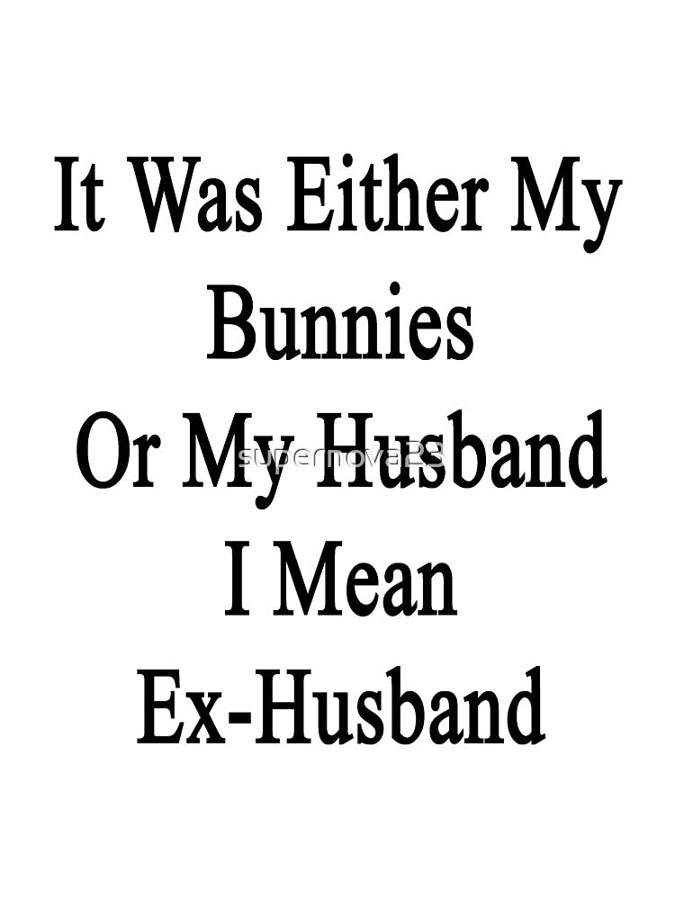 It Was Either My Bunnies Or My Husband I Mean Ex-Husband by supernova23