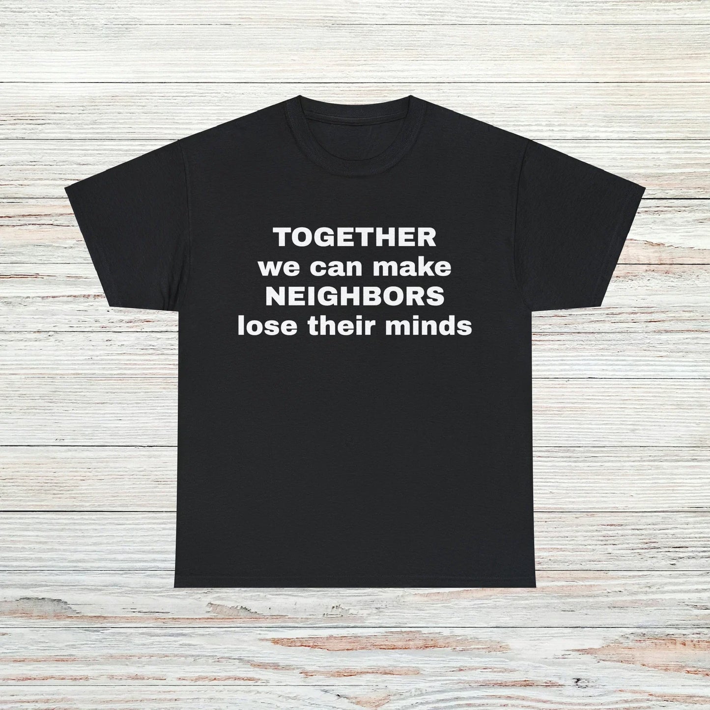 Make Neighbors Lose Their Minds T-Shirt Unisex Male or Female Funny Gift Meme