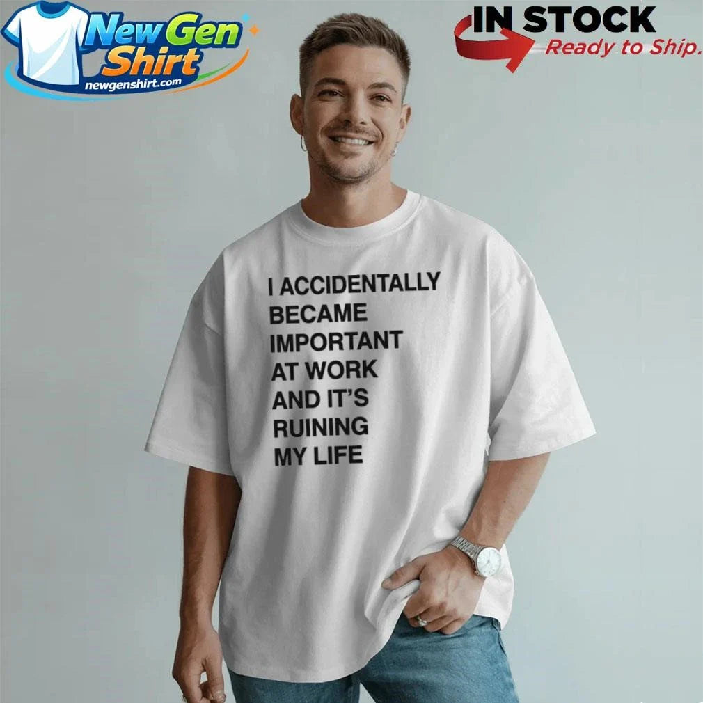 I Accidentally Became Important At Work And Its Ruining My Life Shirt