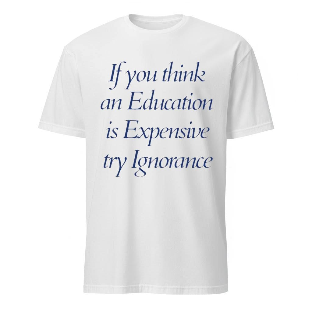 If You Think An Education Is Expensive Try Ignorance Shirt