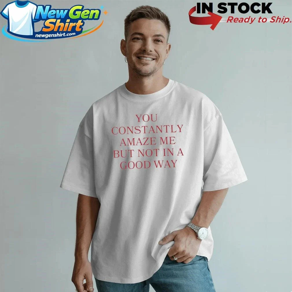You Constantly Amaze Me But Not in A Good Way Shirt