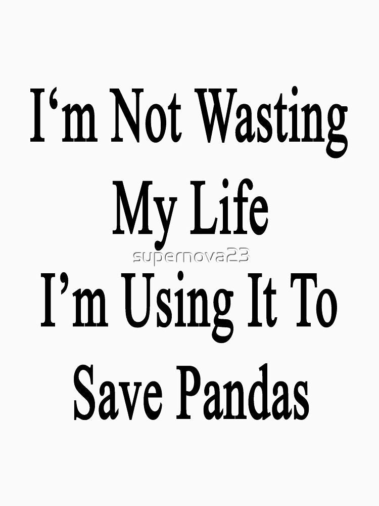 I'm Not Wasting My Life I'm Using It To Save Pandas by supernova23
