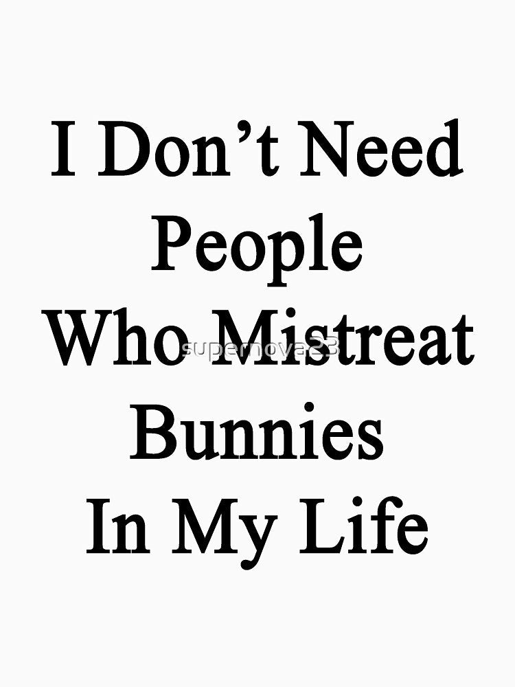 I Don't Need People Who Mistreat Bunnies In My Life by supernova23