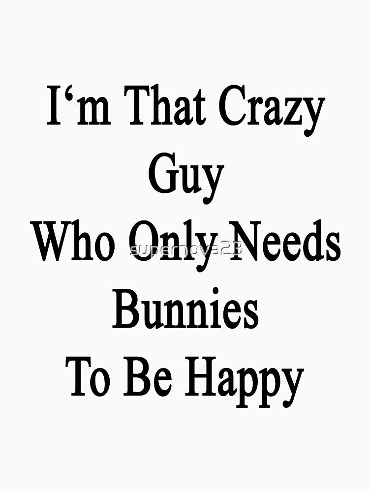 I'm That Crazy Guy Who Only Needs Bunnies To Be Happy by supernova23
