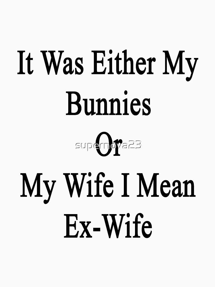 It Was Either My Bunnies Or My Wife I Mean Ex-Wife by supernova23