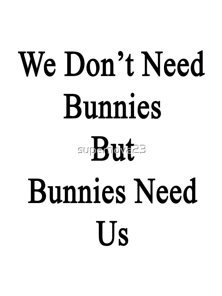 We Don't Need Bunnies But Bunnies Need Us by supernova23