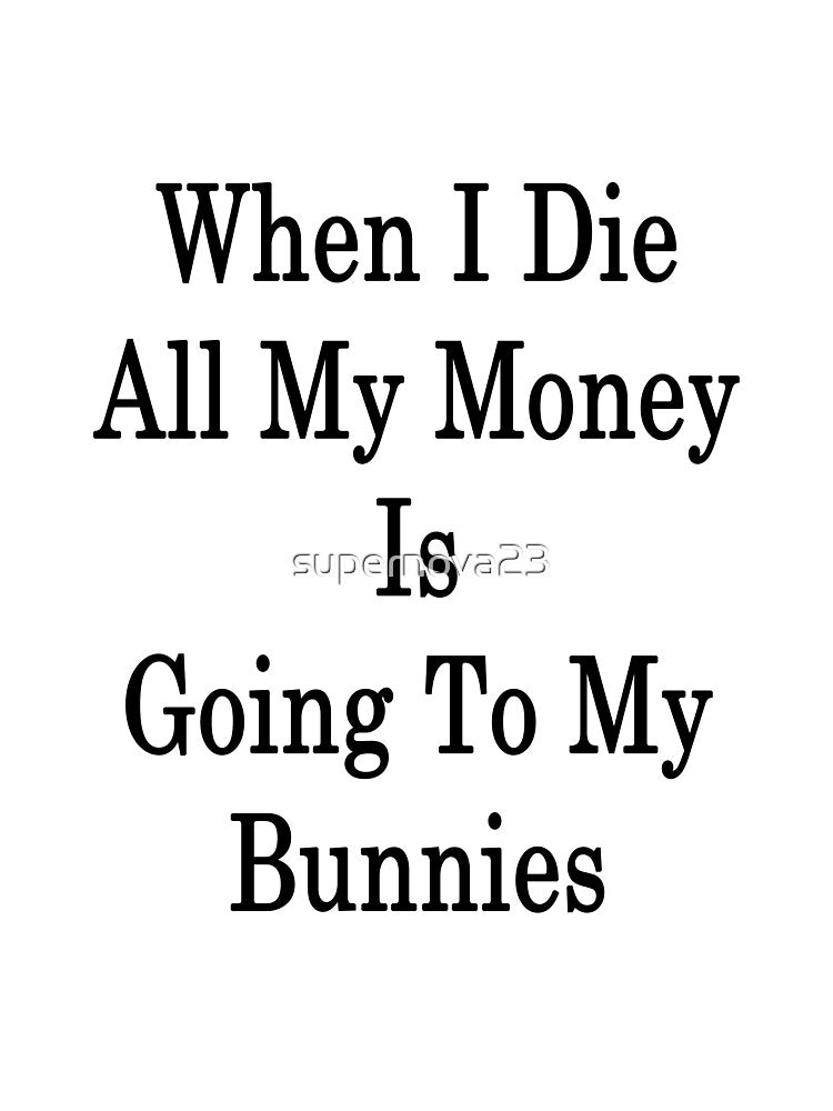 When I Die All My Money Is Going To My Bunnies by supernova23