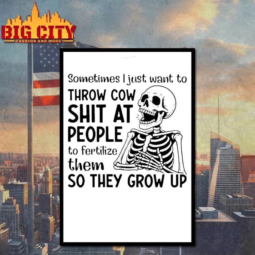 Skeleton Sometimes I Just Want To Throw Cow Shit At People To Fertilize Them So They Grow Up Shirt