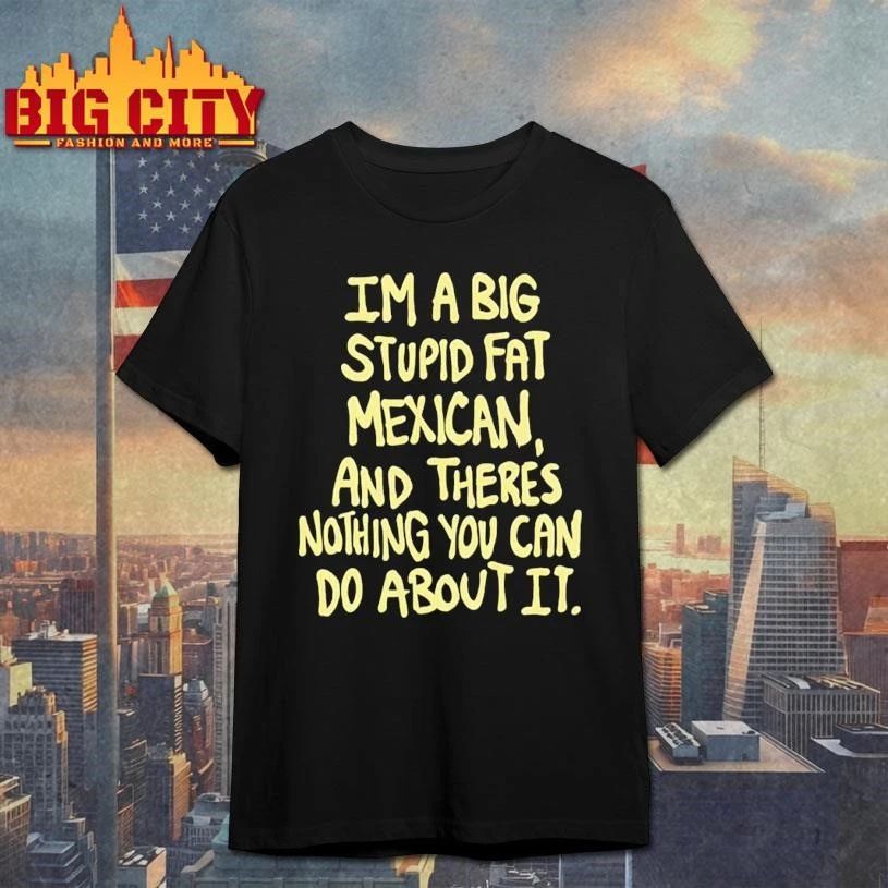 Im A Big Stupid Fat Mexican And Theres Nothing You Can Do About It Shirt