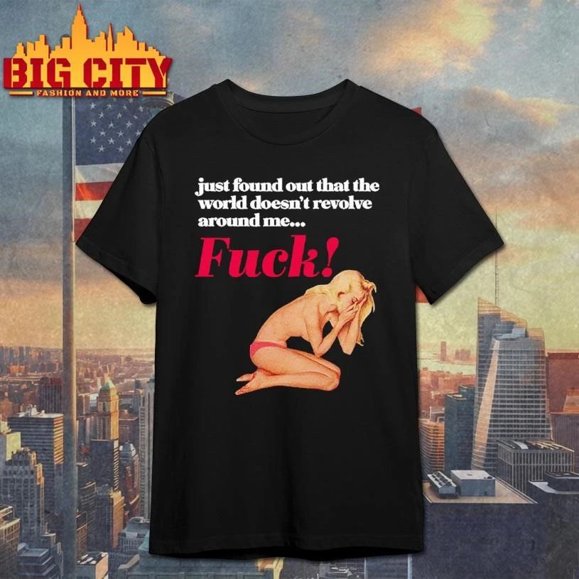 Just Found Out That The World Doesn’t Revolve Around Me Fuck Graphic Shirt