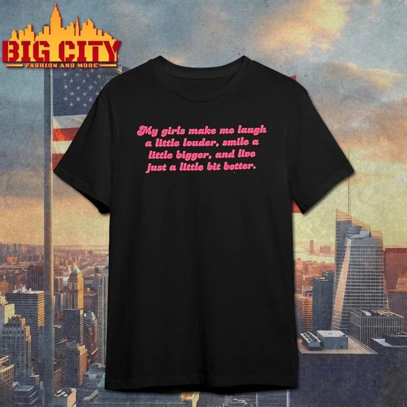 My Girls Make Me Laugh A Little Louder Smile A Little Bigger And Live Just A Little Bit Better Shirt