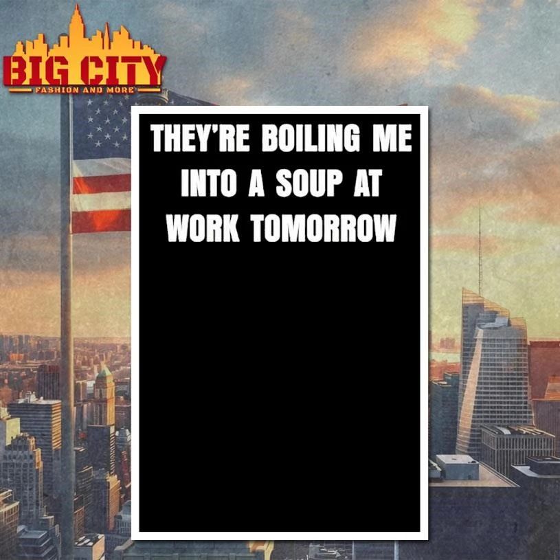 Theyre Boiling Me Into A Soup At Work Tomorrow Shirt