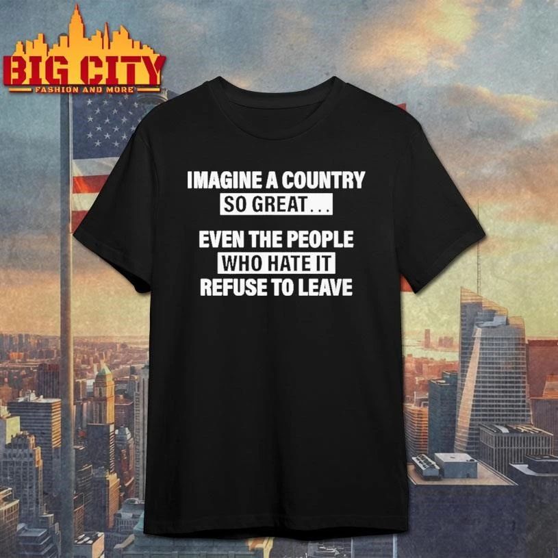 Imagine A Country So Great Even The People Who Hate It Refuse To Leave Graphic Shirt